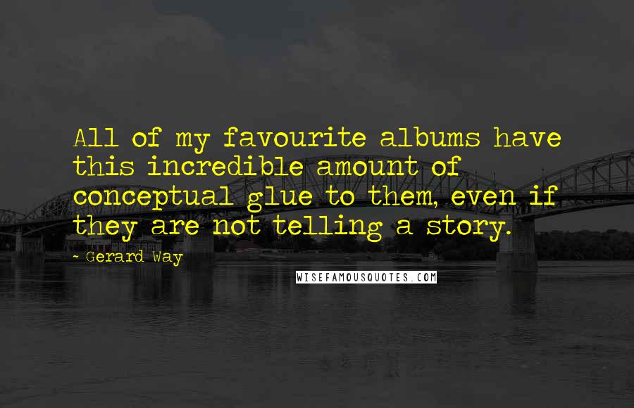 Gerard Way Quotes: All of my favourite albums have this incredible amount of conceptual glue to them, even if they are not telling a story.