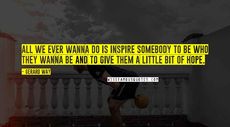 Gerard Way Quotes: All we ever wanna do is inspire somebody to be who they wanna be and to give them a little bit of hope.