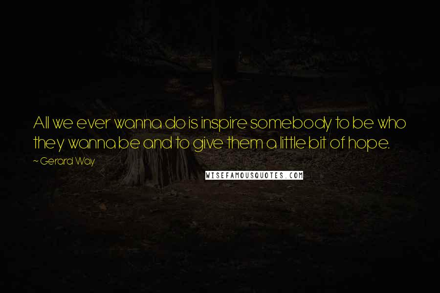 Gerard Way Quotes: All we ever wanna do is inspire somebody to be who they wanna be and to give them a little bit of hope.