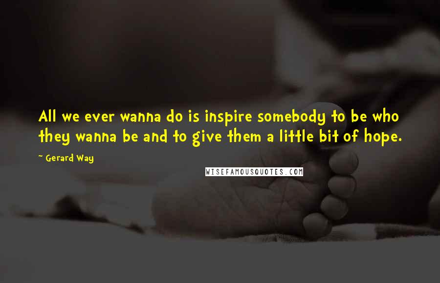 Gerard Way Quotes: All we ever wanna do is inspire somebody to be who they wanna be and to give them a little bit of hope.