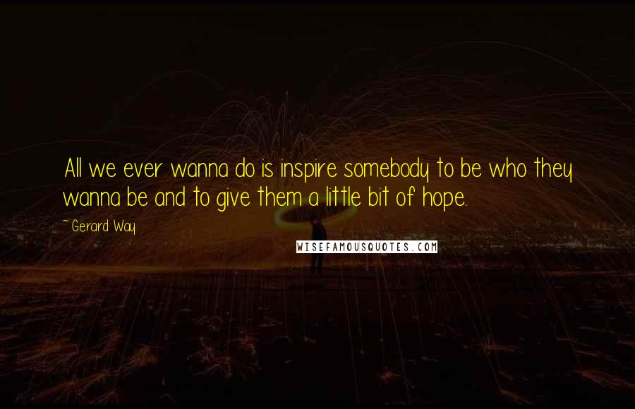 Gerard Way Quotes: All we ever wanna do is inspire somebody to be who they wanna be and to give them a little bit of hope.