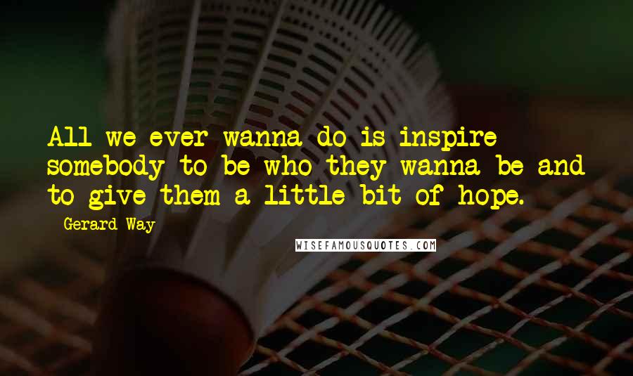 Gerard Way Quotes: All we ever wanna do is inspire somebody to be who they wanna be and to give them a little bit of hope.