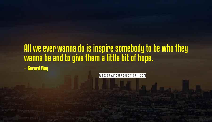 Gerard Way Quotes: All we ever wanna do is inspire somebody to be who they wanna be and to give them a little bit of hope.