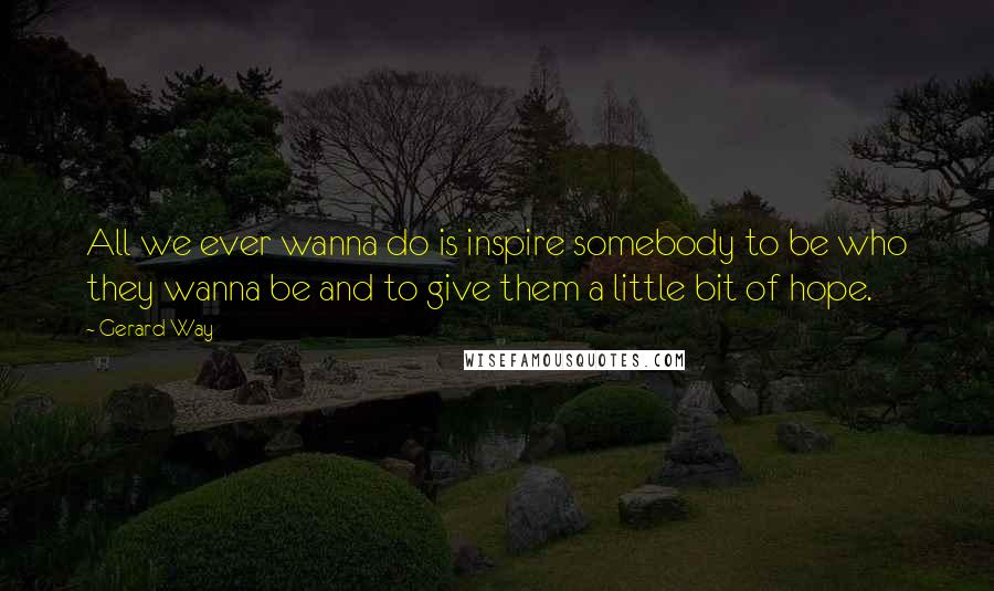 Gerard Way Quotes: All we ever wanna do is inspire somebody to be who they wanna be and to give them a little bit of hope.