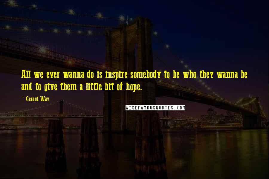 Gerard Way Quotes: All we ever wanna do is inspire somebody to be who they wanna be and to give them a little bit of hope.