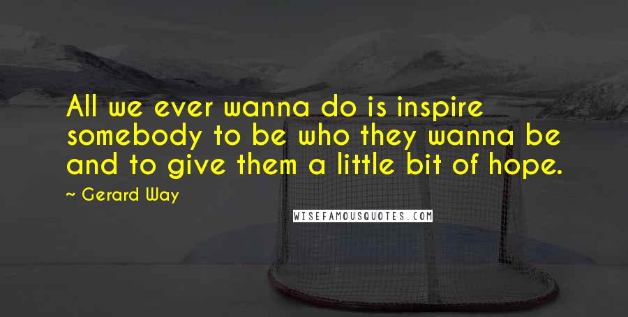 Gerard Way Quotes: All we ever wanna do is inspire somebody to be who they wanna be and to give them a little bit of hope.