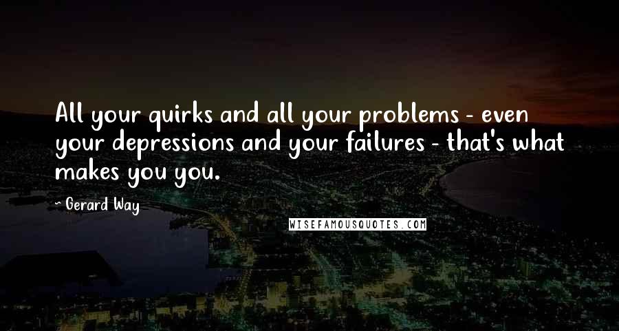 Gerard Way Quotes: All your quirks and all your problems - even your depressions and your failures - that's what makes you you.