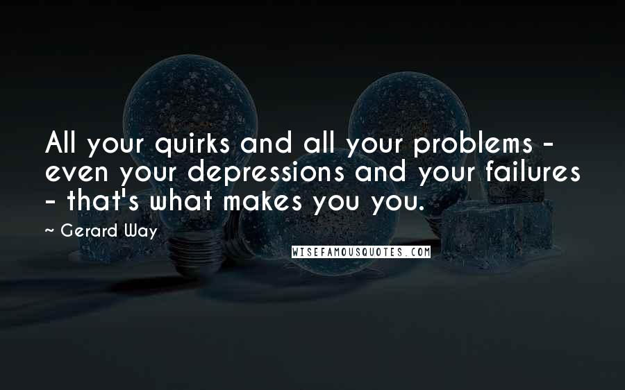 Gerard Way Quotes: All your quirks and all your problems - even your depressions and your failures - that's what makes you you.