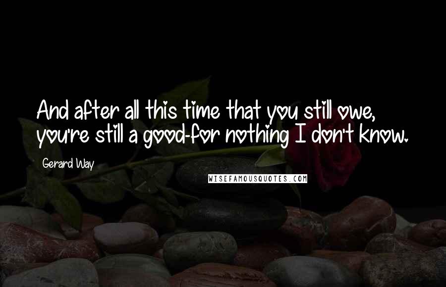 Gerard Way Quotes: And after all this time that you still owe, you're still a good-for nothing I don't know.