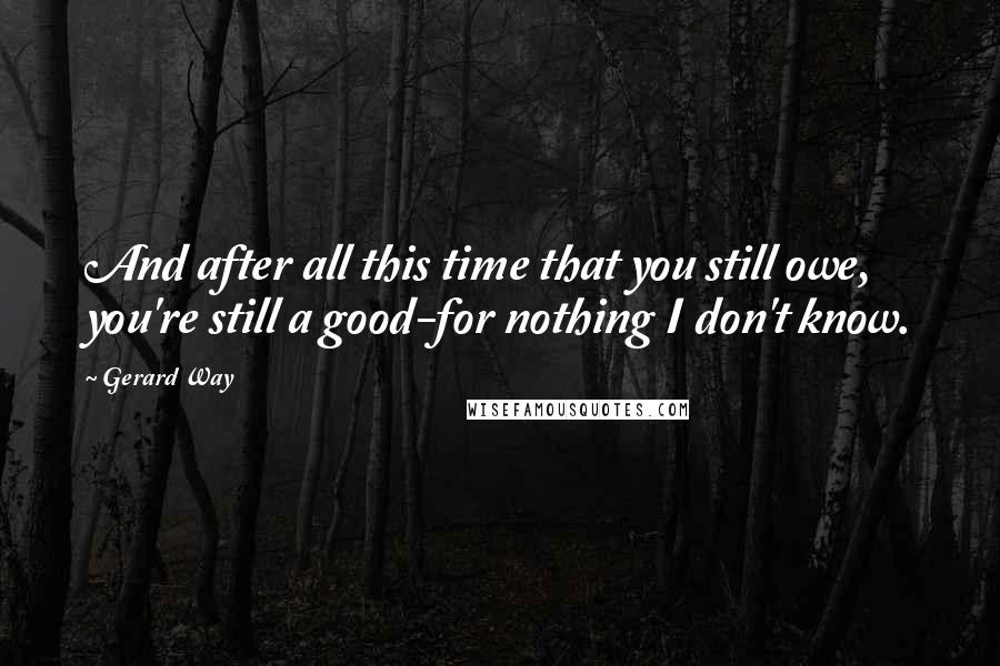 Gerard Way Quotes: And after all this time that you still owe, you're still a good-for nothing I don't know.