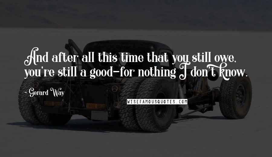 Gerard Way Quotes: And after all this time that you still owe, you're still a good-for nothing I don't know.