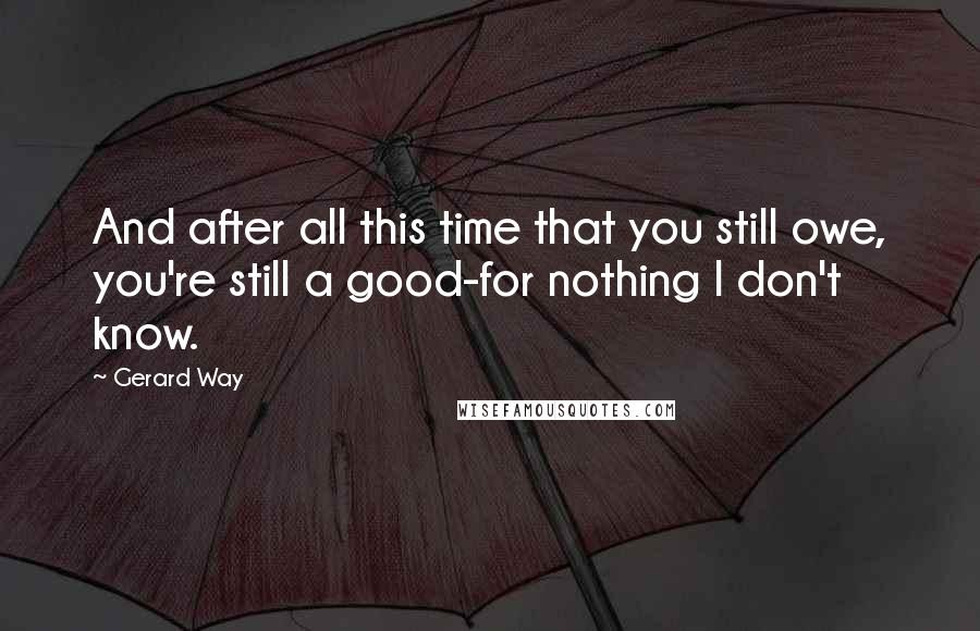 Gerard Way Quotes: And after all this time that you still owe, you're still a good-for nothing I don't know.