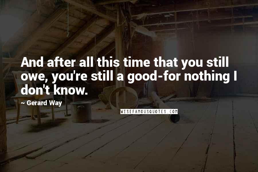 Gerard Way Quotes: And after all this time that you still owe, you're still a good-for nothing I don't know.
