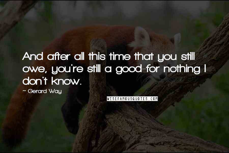 Gerard Way Quotes: And after all this time that you still owe, you're still a good-for nothing I don't know.