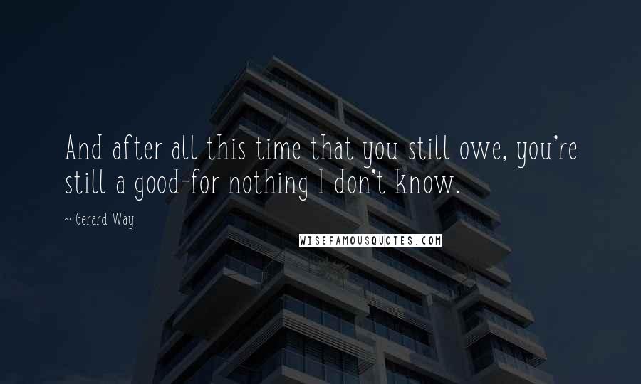 Gerard Way Quotes: And after all this time that you still owe, you're still a good-for nothing I don't know.