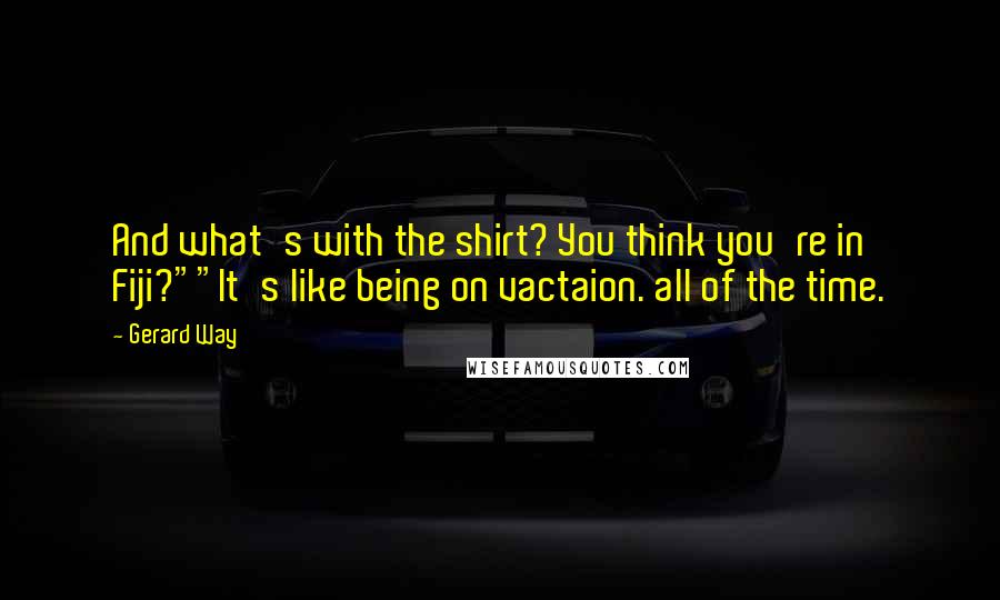 Gerard Way Quotes: And what's with the shirt? You think you're in Fiji?""It's like being on vactaion. all of the time.