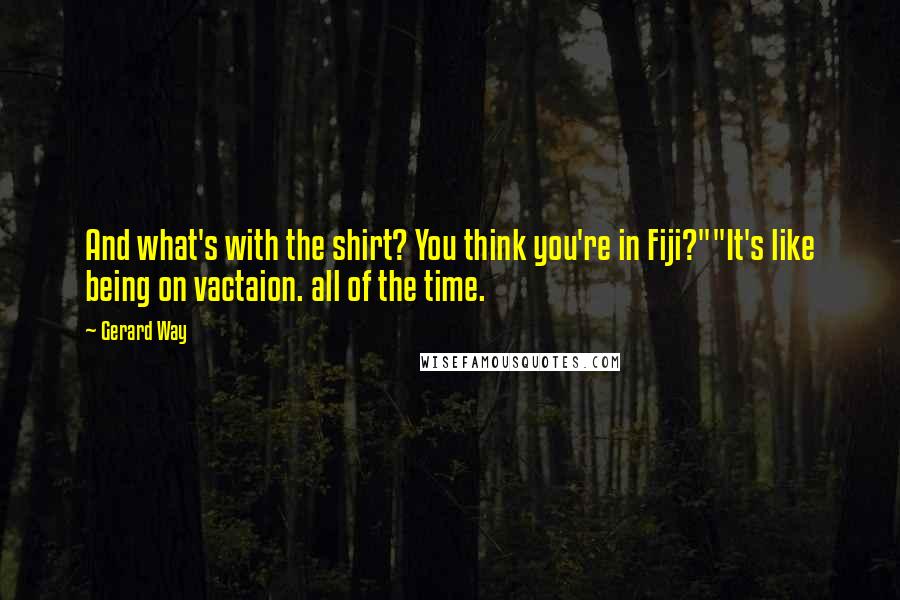 Gerard Way Quotes: And what's with the shirt? You think you're in Fiji?""It's like being on vactaion. all of the time.