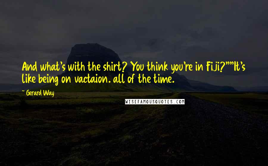 Gerard Way Quotes: And what's with the shirt? You think you're in Fiji?""It's like being on vactaion. all of the time.