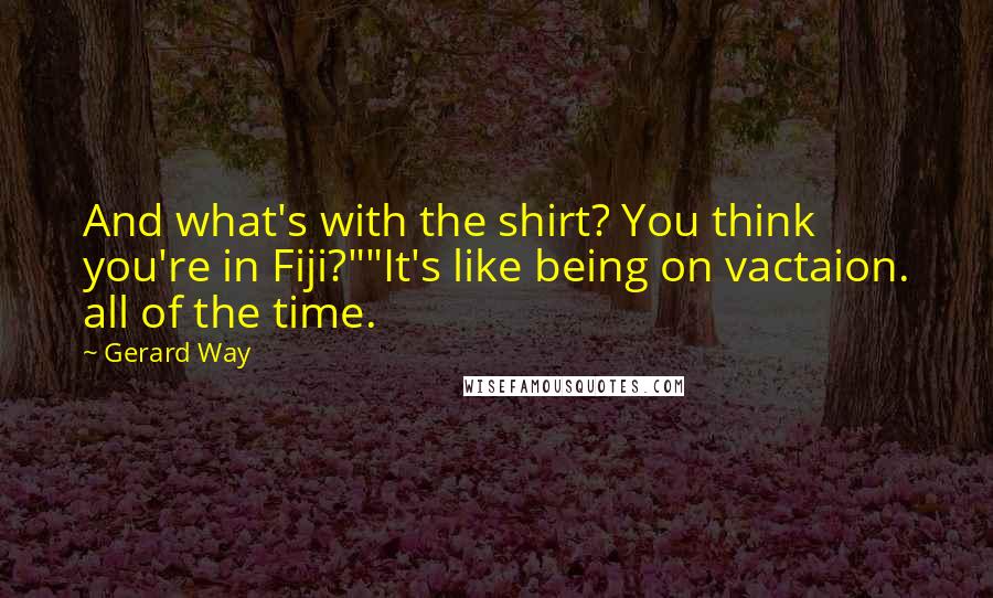 Gerard Way Quotes: And what's with the shirt? You think you're in Fiji?""It's like being on vactaion. all of the time.