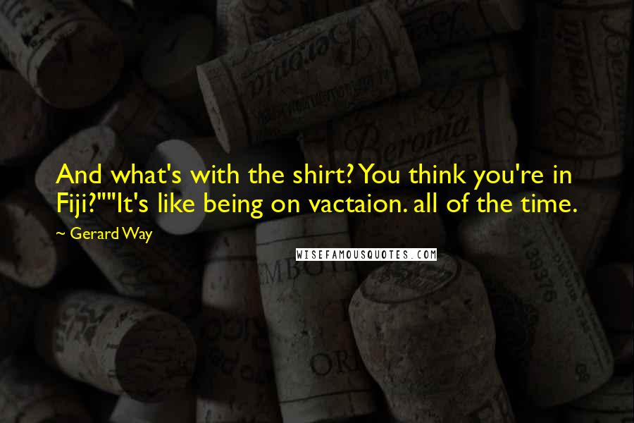 Gerard Way Quotes: And what's with the shirt? You think you're in Fiji?""It's like being on vactaion. all of the time.