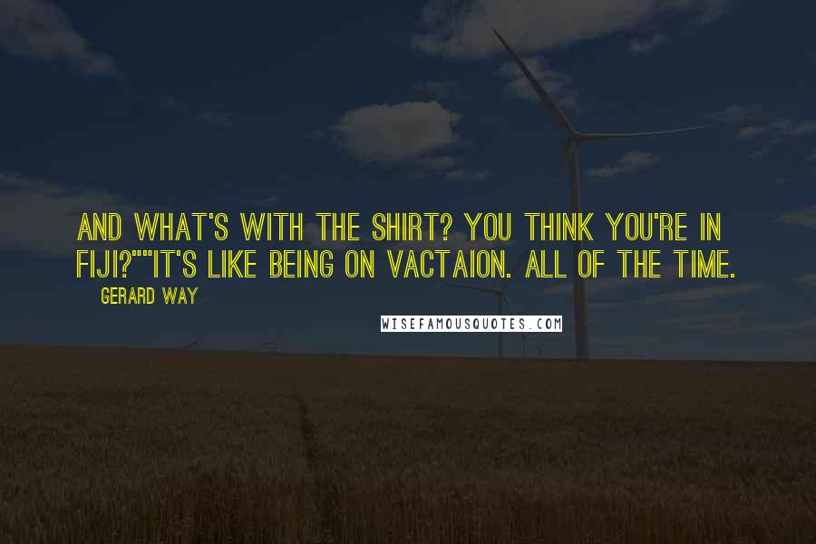 Gerard Way Quotes: And what's with the shirt? You think you're in Fiji?""It's like being on vactaion. all of the time.