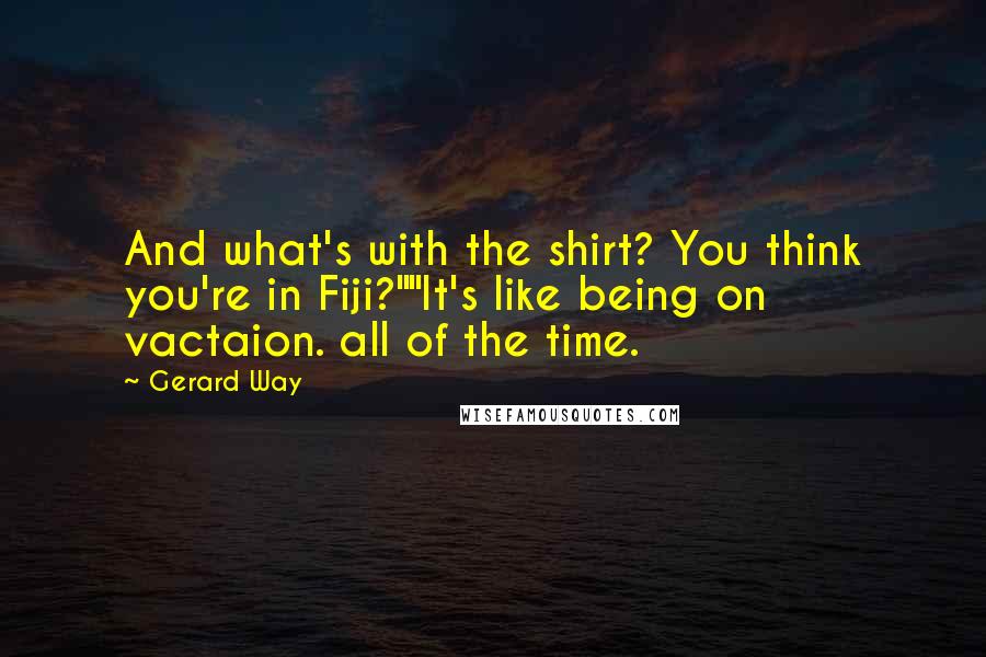 Gerard Way Quotes: And what's with the shirt? You think you're in Fiji?""It's like being on vactaion. all of the time.