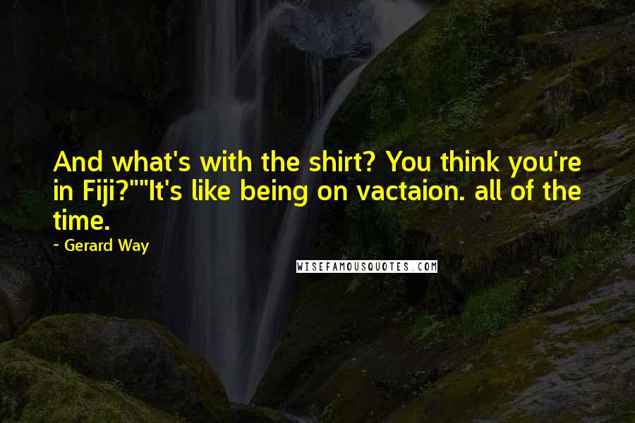 Gerard Way Quotes: And what's with the shirt? You think you're in Fiji?""It's like being on vactaion. all of the time.