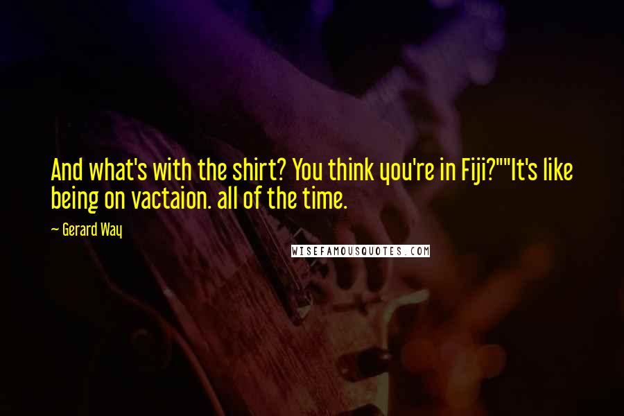 Gerard Way Quotes: And what's with the shirt? You think you're in Fiji?""It's like being on vactaion. all of the time.