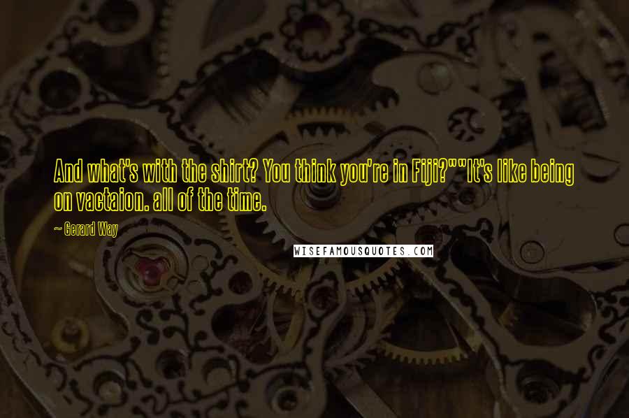 Gerard Way Quotes: And what's with the shirt? You think you're in Fiji?""It's like being on vactaion. all of the time.