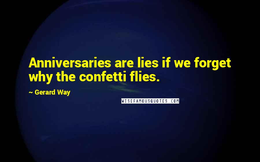 Gerard Way Quotes: Anniversaries are lies if we forget why the confetti flies.