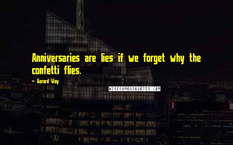 Gerard Way Quotes: Anniversaries are lies if we forget why the confetti flies.