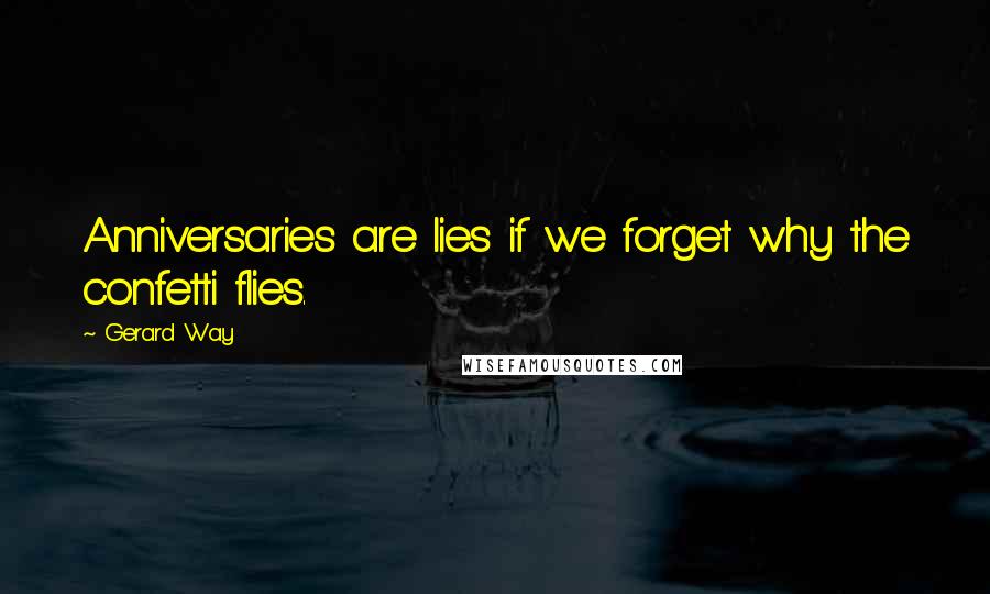 Gerard Way Quotes: Anniversaries are lies if we forget why the confetti flies.