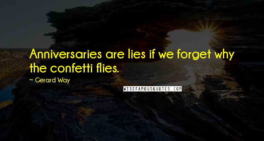 Gerard Way Quotes: Anniversaries are lies if we forget why the confetti flies.