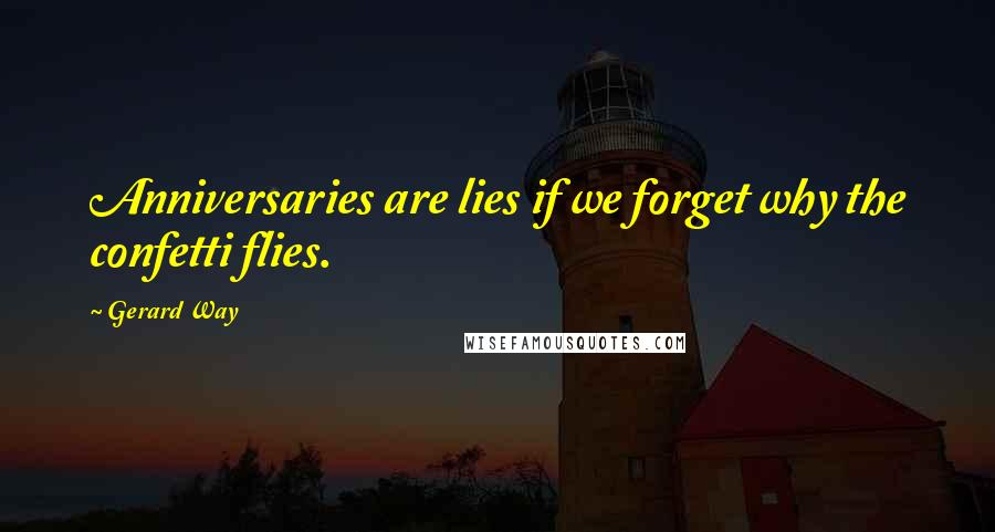 Gerard Way Quotes: Anniversaries are lies if we forget why the confetti flies.