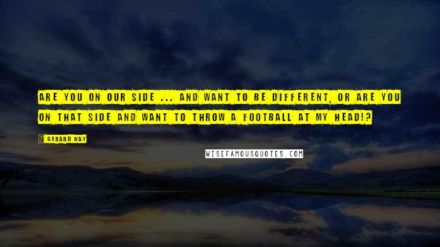 Gerard Way Quotes: Are you on our side ... and want to be different, or are you on that side and want to throw a football at my head!?