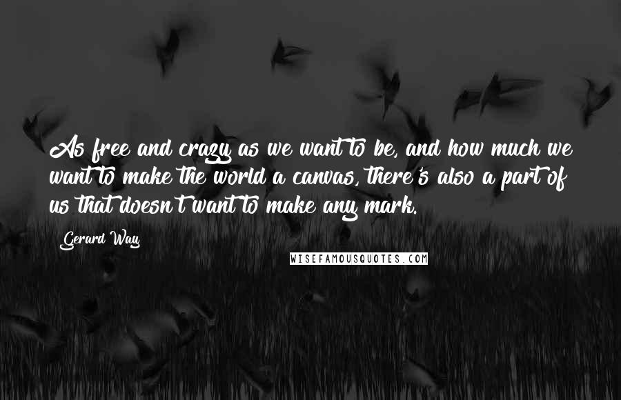 Gerard Way Quotes: As free and crazy as we want to be, and how much we want to make the world a canvas, there's also a part of us that doesn't want to make any mark.