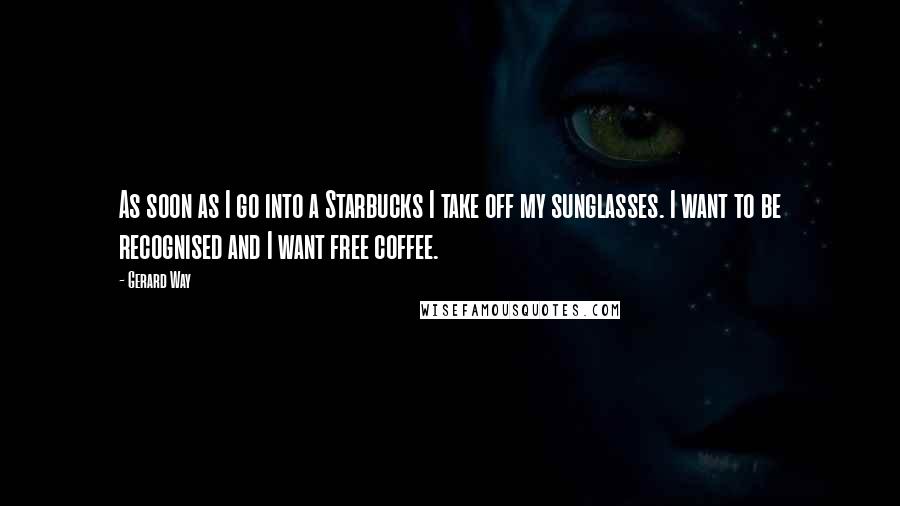 Gerard Way Quotes: As soon as I go into a Starbucks I take off my sunglasses. I want to be recognised and I want free coffee.