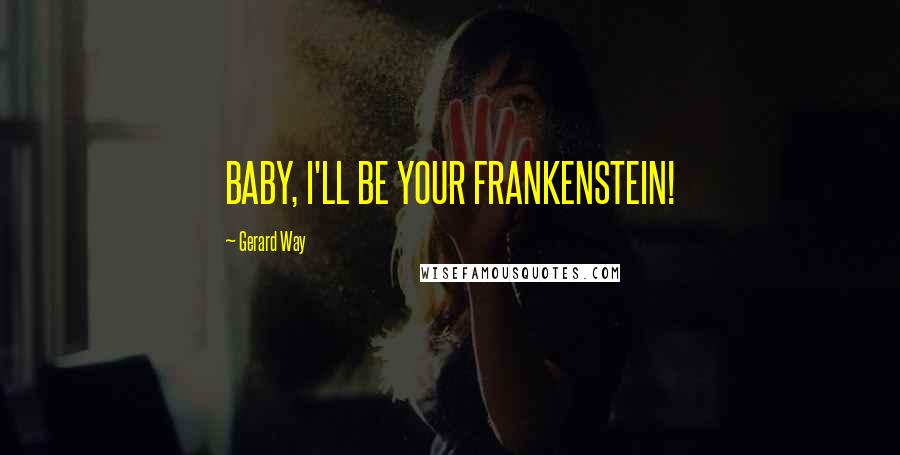 Gerard Way Quotes: BABY, I'LL BE YOUR FRANKENSTEIN!
