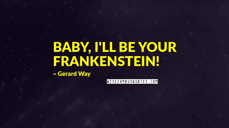 Gerard Way Quotes: BABY, I'LL BE YOUR FRANKENSTEIN!