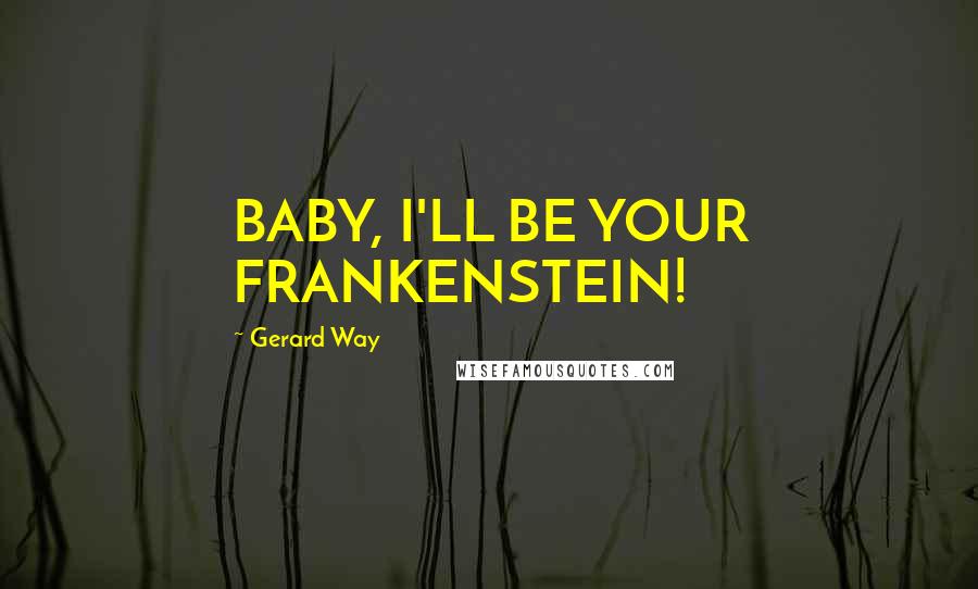 Gerard Way Quotes: BABY, I'LL BE YOUR FRANKENSTEIN!