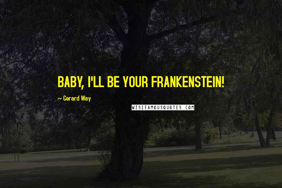 Gerard Way Quotes: BABY, I'LL BE YOUR FRANKENSTEIN!