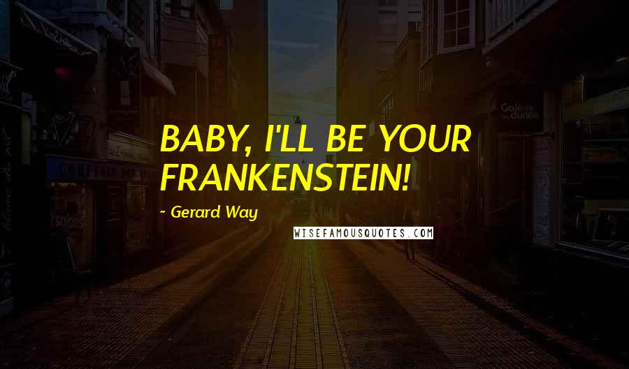 Gerard Way Quotes: BABY, I'LL BE YOUR FRANKENSTEIN!