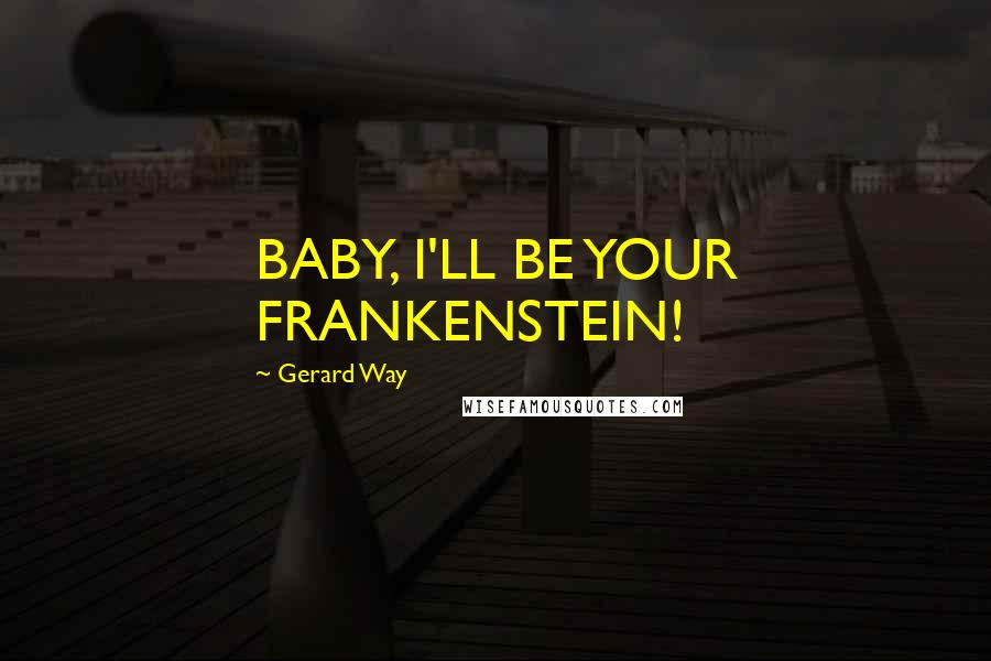 Gerard Way Quotes: BABY, I'LL BE YOUR FRANKENSTEIN!