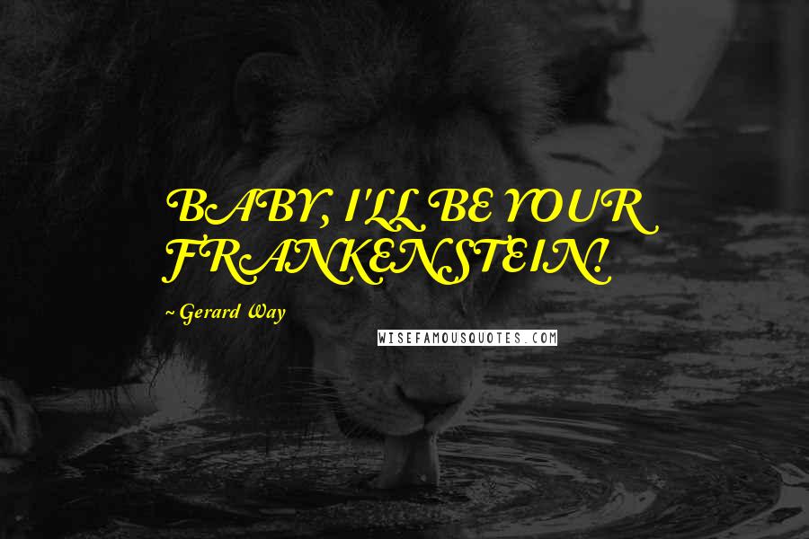 Gerard Way Quotes: BABY, I'LL BE YOUR FRANKENSTEIN!