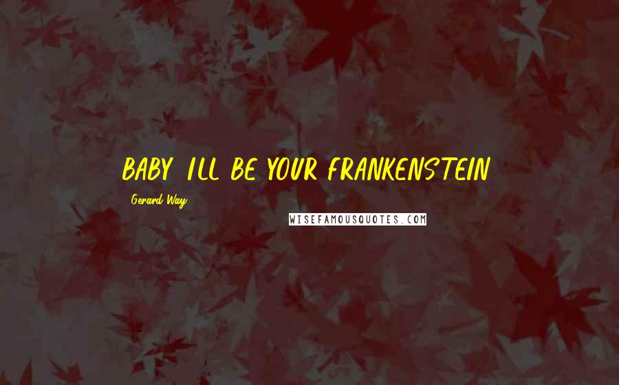 Gerard Way Quotes: BABY, I'LL BE YOUR FRANKENSTEIN!