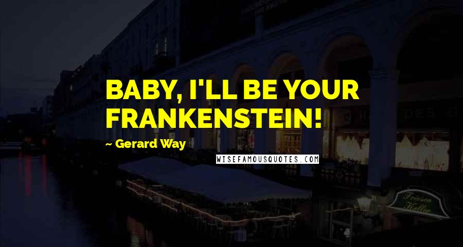 Gerard Way Quotes: BABY, I'LL BE YOUR FRANKENSTEIN!