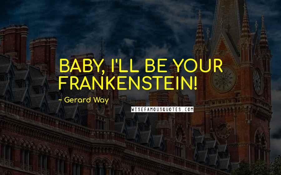 Gerard Way Quotes: BABY, I'LL BE YOUR FRANKENSTEIN!