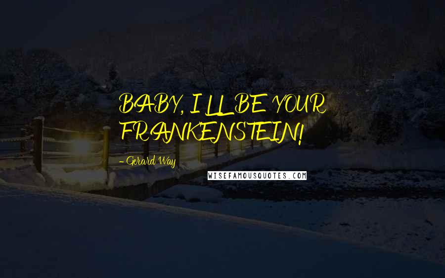 Gerard Way Quotes: BABY, I'LL BE YOUR FRANKENSTEIN!