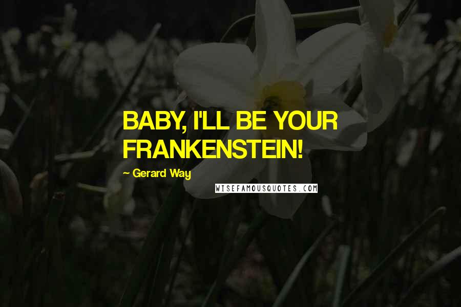 Gerard Way Quotes: BABY, I'LL BE YOUR FRANKENSTEIN!