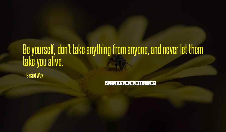 Gerard Way Quotes: Be yourself, don't take anything from anyone, and never let them take you alive.